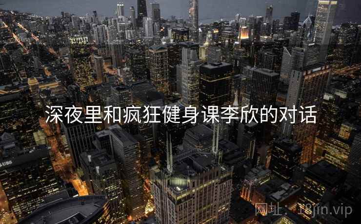 深夜里和疯狂健身课李欣的对话  第1张