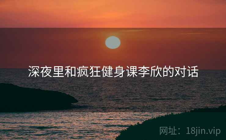 深夜里和疯狂健身课李欣的对话  第2张