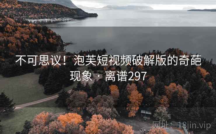 不可思议！泡芙短视频破解版的奇葩现象 · 离谱297