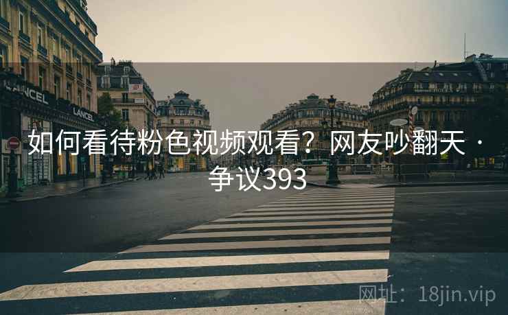 如何看待粉色视频观看？网友吵翻天 · 争议393