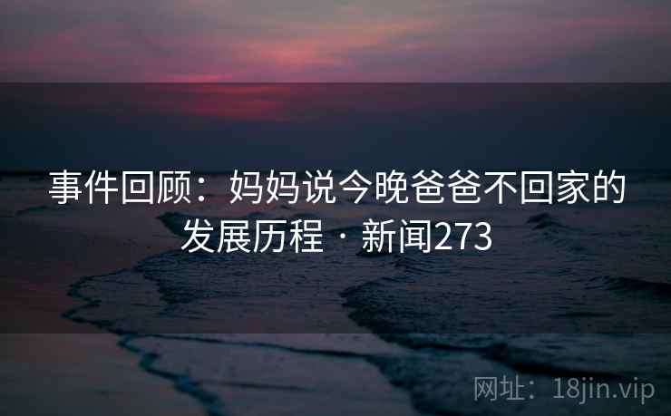 事件回顾：妈妈说今晚爸爸不回家的发展历程 · 新闻273  第1张