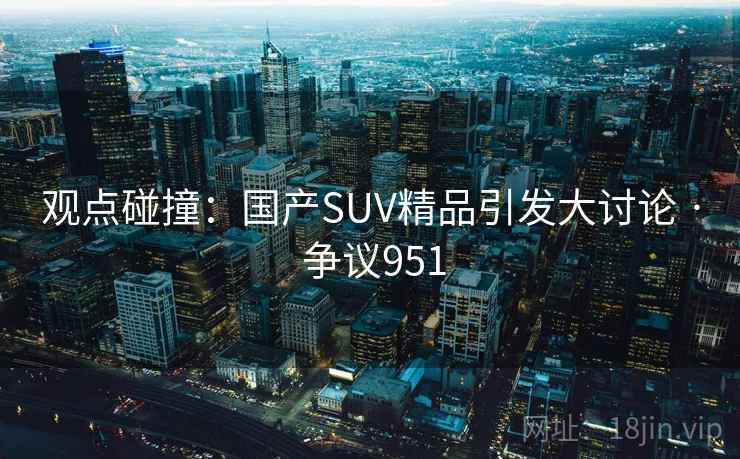 观点碰撞：国产SUV精品引发大讨论 · 争议951
