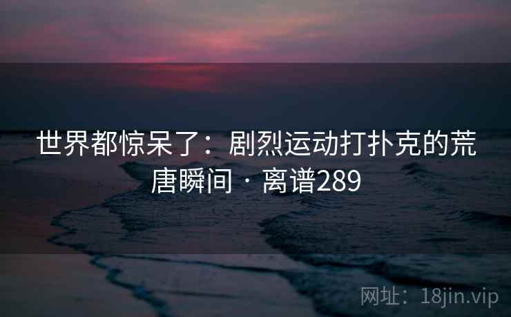 世界都惊呆了：剧烈运动打扑克的荒唐瞬间 · 离谱289  第2张