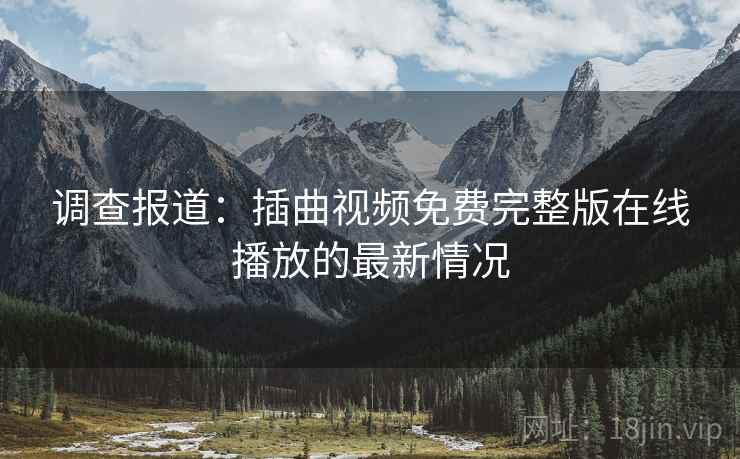 调查报道：插曲视频免费完整版在线播放的最新情况