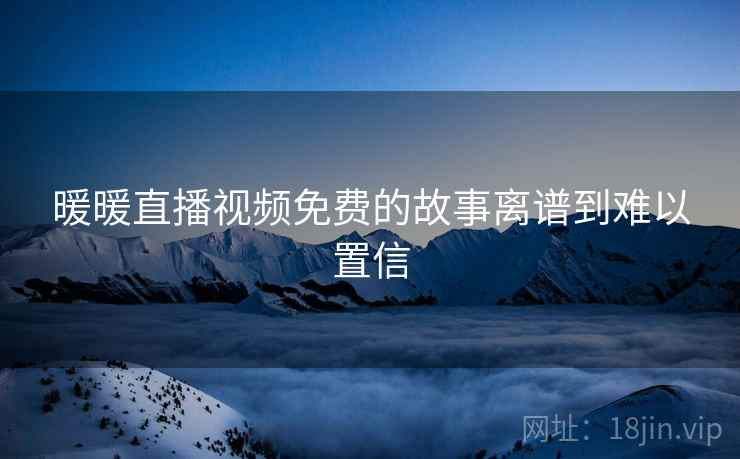 暖暖直播视频免费的故事离谱到难以置信  第2张