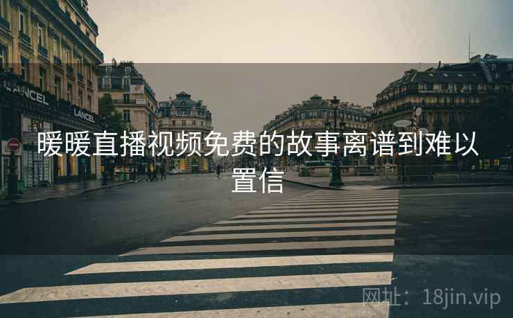 暖暖直播视频免费的故事离谱到难以置信