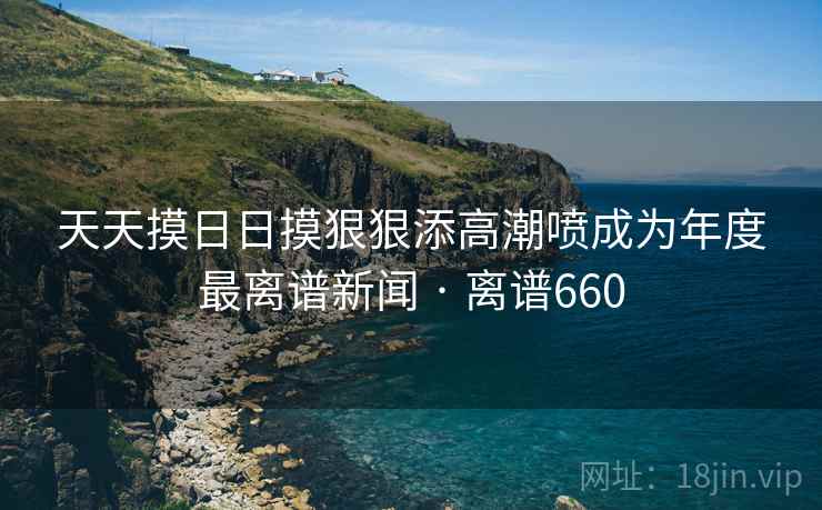 天天摸日日摸狠狠添高潮喷成为年度最离谱新闻 · 离谱660