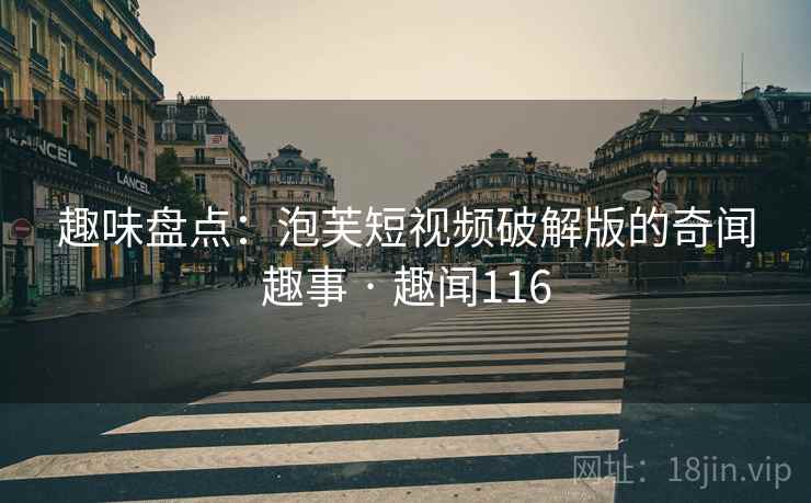 趣味盘点：泡芙短视频破解版的奇闻趣事 · 趣闻116