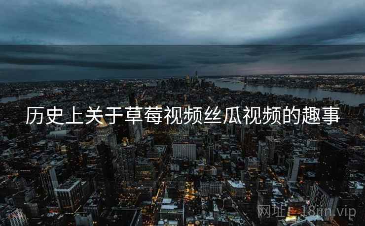 历史上关于草莓视频丝瓜视频的趣事