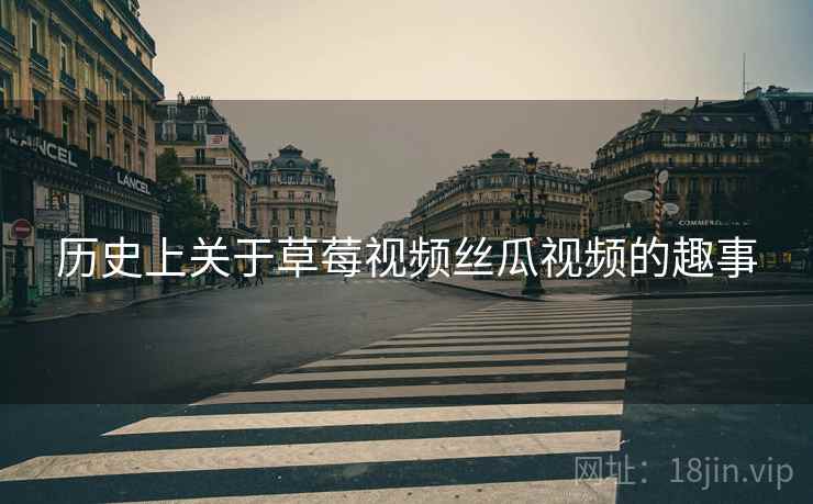 历史上关于草莓视频丝瓜视频的趣事