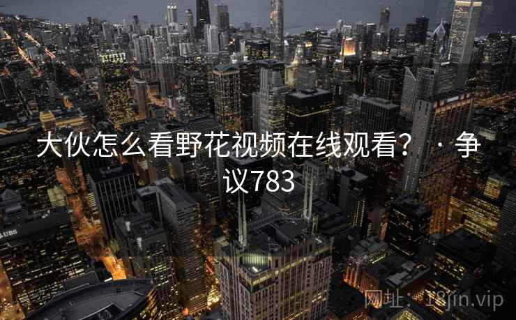 大伙怎么看野花视频在线观看？ · 争议783