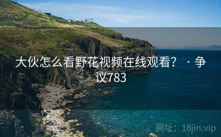 大伙怎么看野花视频在线观看？ · 争议783