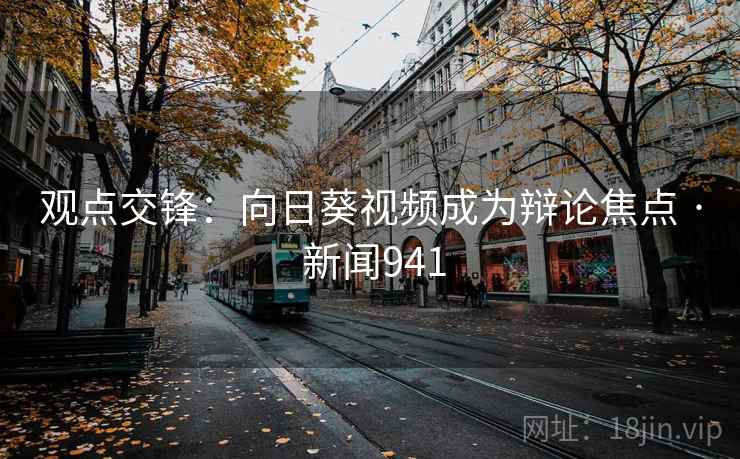 观点交锋：向日葵视频成为辩论焦点 · 新闻941  第2张