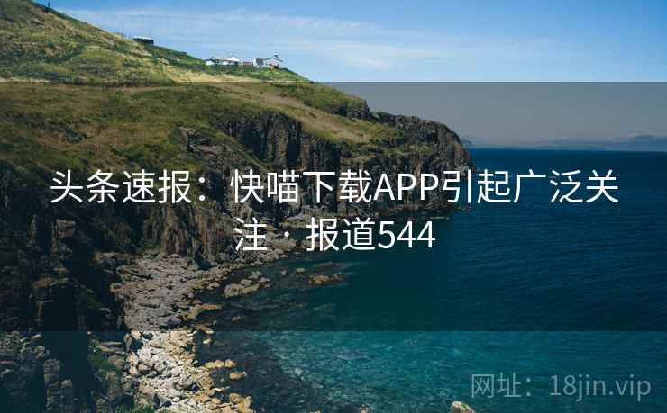 头条速报：快喵下载APP引起广泛关注 · 报道544