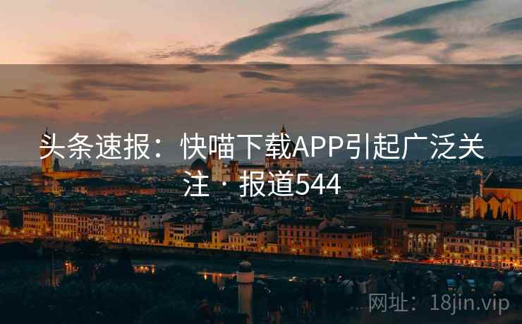 头条速报：快喵下载APP引起广泛关注 · 报道544