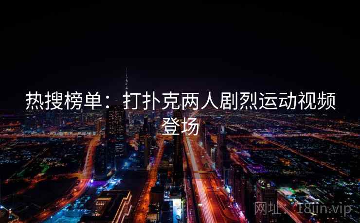 热搜榜单：打扑克两人剧烈运动视频登场