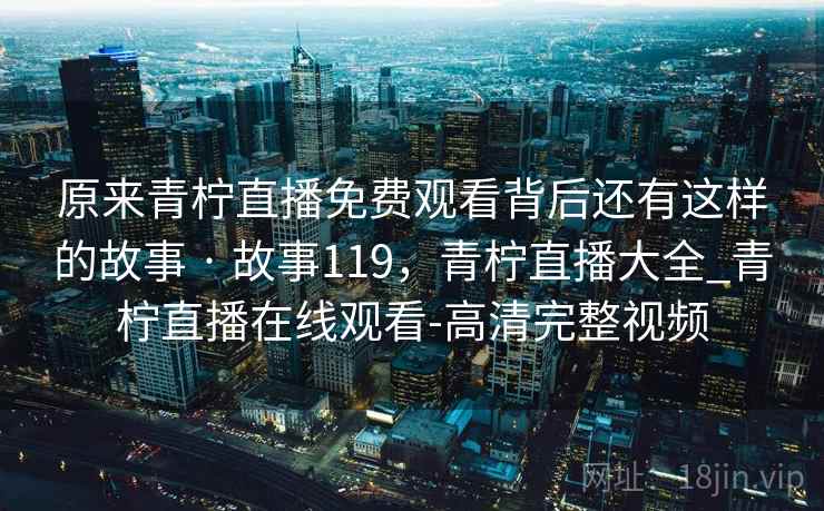原来青柠直播免费观看背后还有这样的故事 · 故事119,青柠直播大全_青柠直播在线观看-高清完整视频