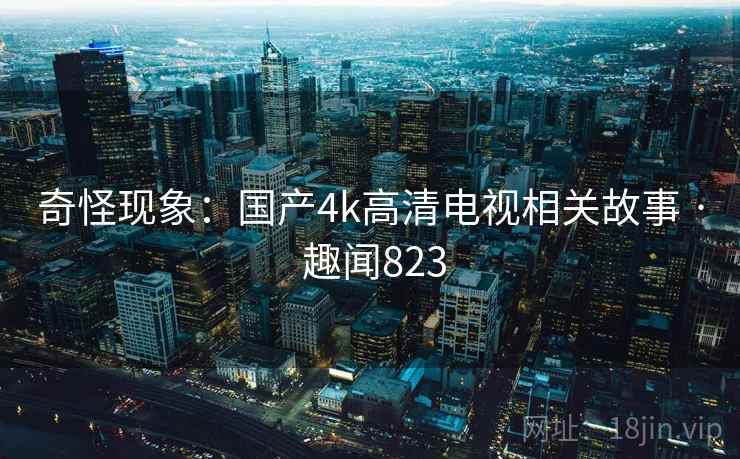 奇怪现象:国产4k高清电视相关故事 · 趣闻823