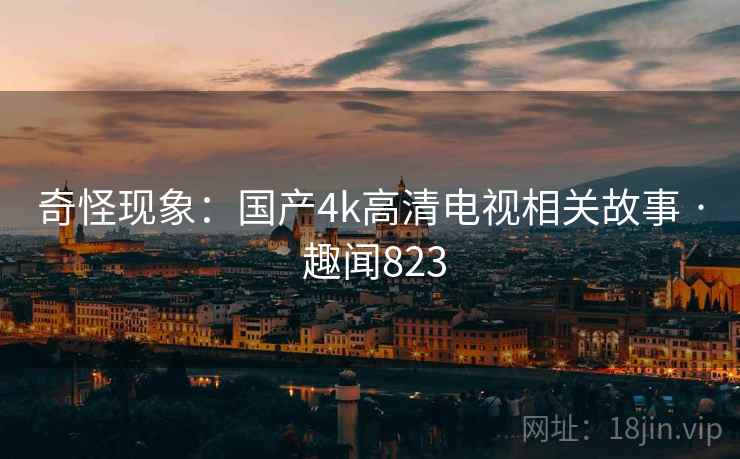 奇怪现象:国产4k高清电视相关故事 · 趣闻823