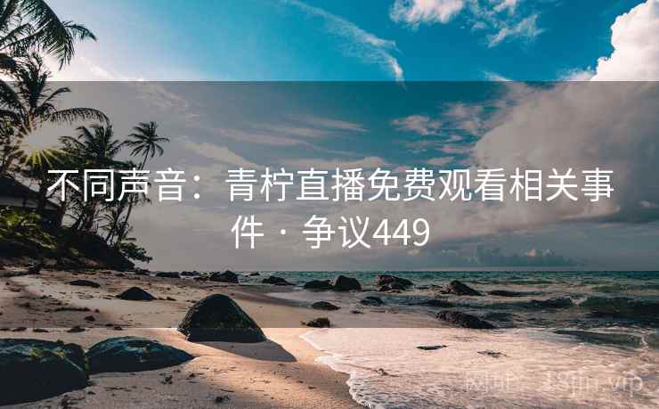 不同声音:青柠直播免费观看相关事件 · 争议449