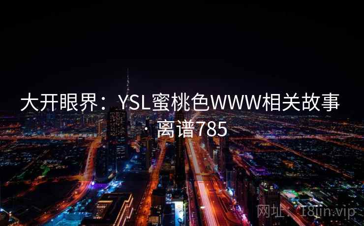 大开眼界：YSL蜜桃色WWW相关故事 · 离谱785