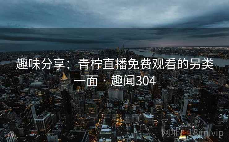 趣味分享:青柠直播免费观看的另类一面 · 趣闻304