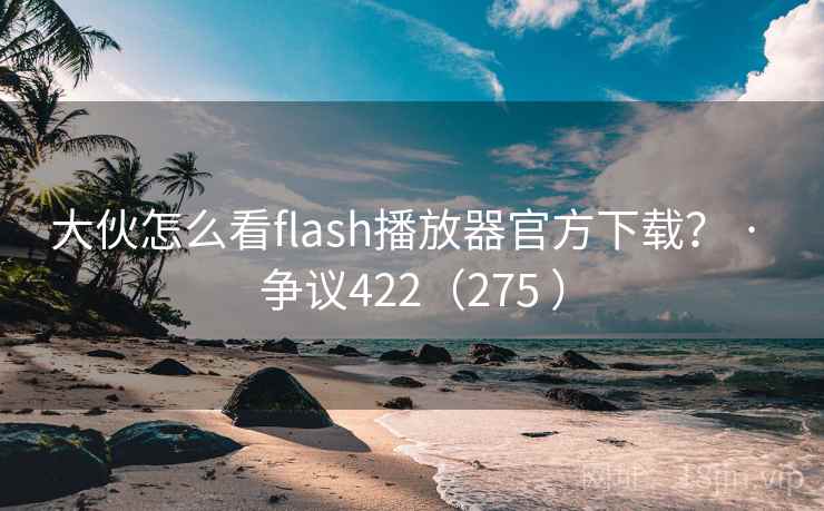 大伙怎么看flash播放器官方下载？ · 争议422（275 ）