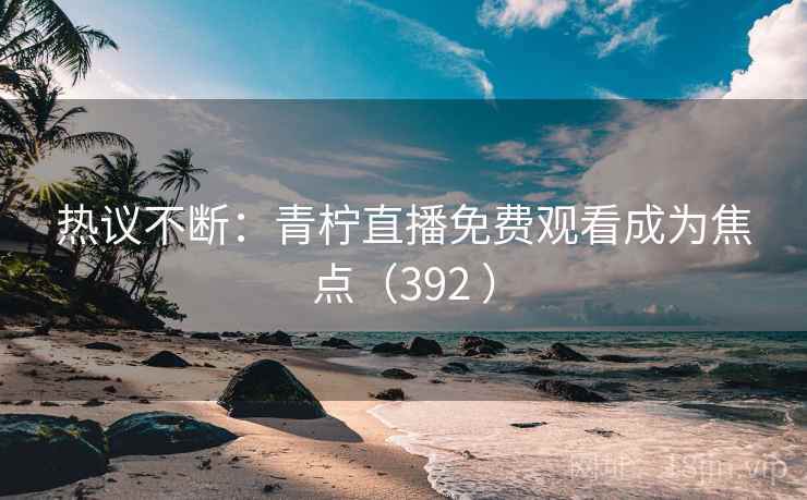 热议不断:青柠直播免费观看成为焦点(392 )