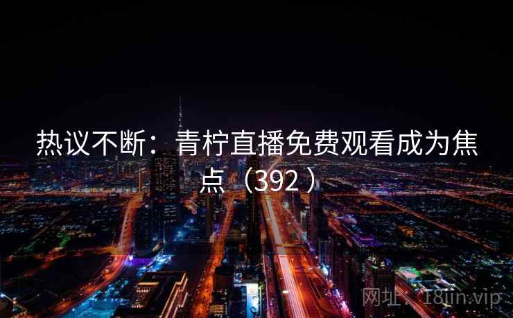 热议不断:青柠直播免费观看成为焦点(392 )