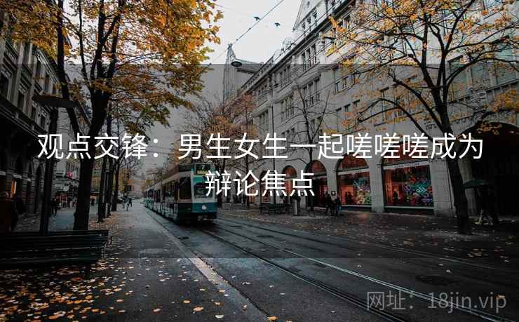 观点交锋:男生女生一起嗟嗟嗟成为辩论焦点