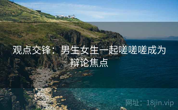 观点交锋:男生女生一起嗟嗟嗟成为辩论焦点