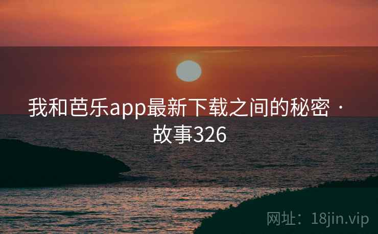 我和芭乐app最新下载之间的秘密 · 故事326