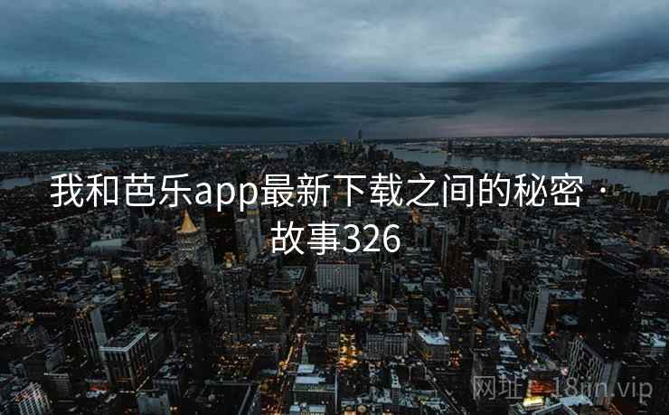 我和芭乐app最新下载之间的秘密 · 故事326