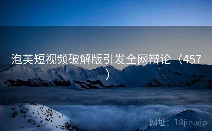 泡芙短视频破解版引发全网辩论(457 )