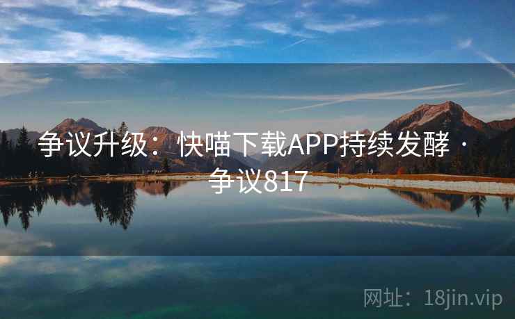 争议升级:快喵下载APP持续发酵 · 争议817