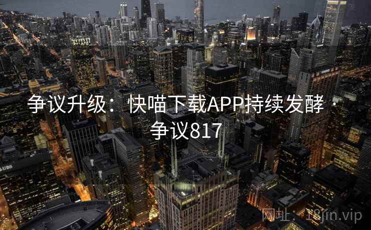 争议升级:快喵下载APP持续发酵 · 争议817