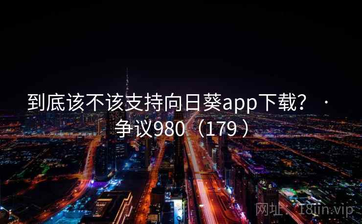 到底该不该支持向日葵app下载？ · 争议980（179 ）