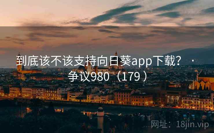 到底该不该支持向日葵app下载？ · 争议980（179 ）