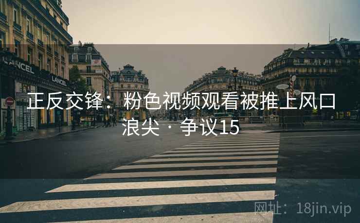 正反交锋:粉色视频观看被推上风口浪尖 · 争议15