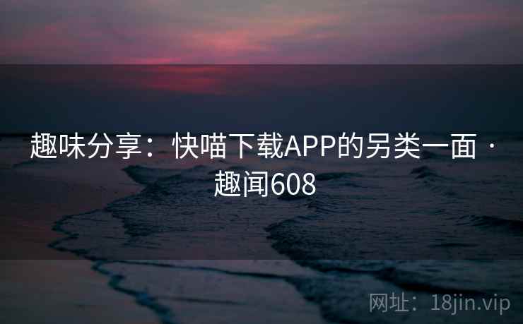 趣味分享:快喵下载APP的另类一面 · 趣闻608
