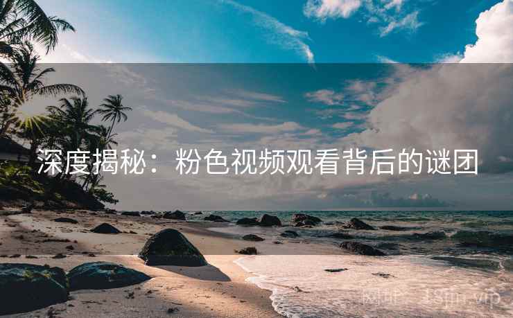深度揭秘:粉色视频观看背后的谜团