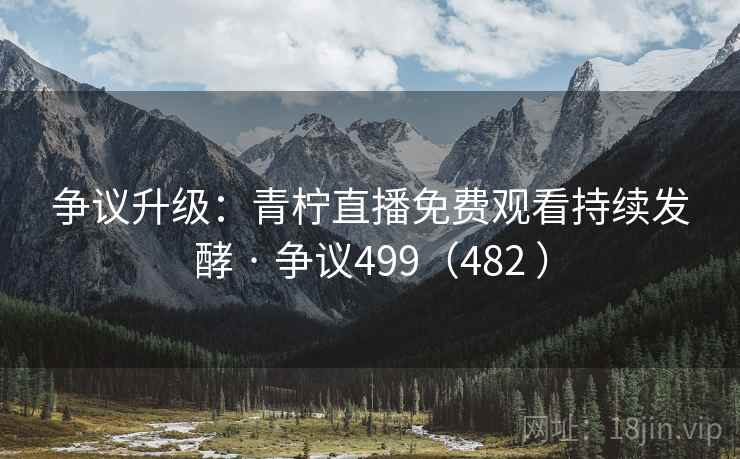 争议升级:青柠直播免费观看持续发酵 · 争议499(482 )