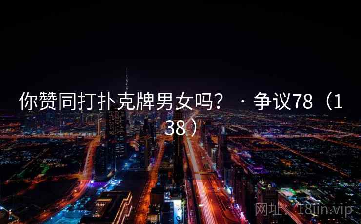 你赞同打扑克牌男女吗? · 争议78(138 )