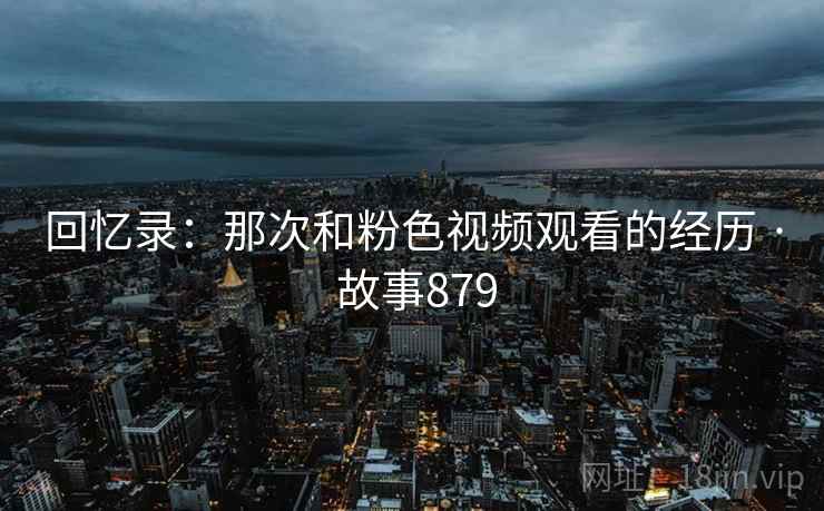 回忆录:那次和粉色视频观看的经历 · 故事879
