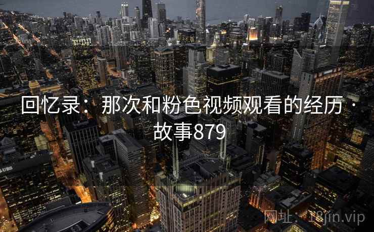 回忆录:那次和粉色视频观看的经历 · 故事879