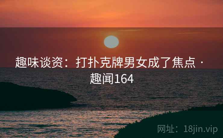 趣味谈资:打扑克牌男女成了焦点 · 趣闻164