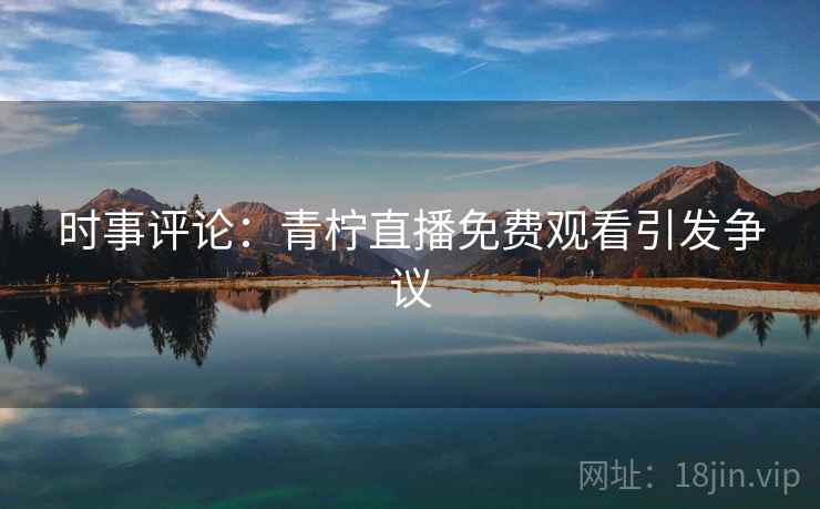 时事评论:青柠直播免费观看引发争议