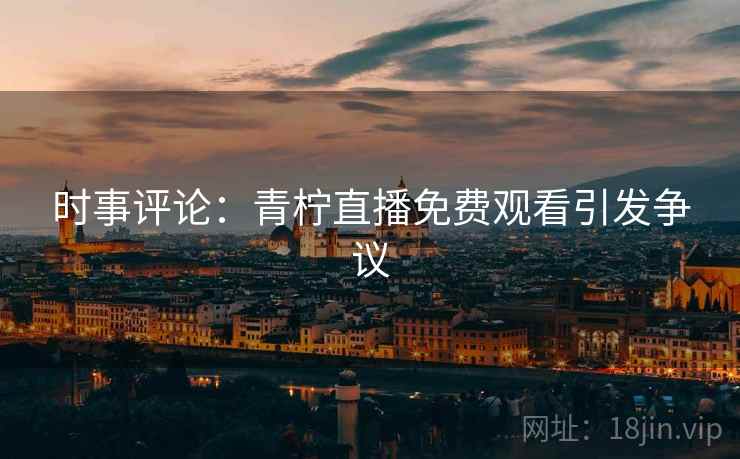 时事评论:青柠直播免费观看引发争议