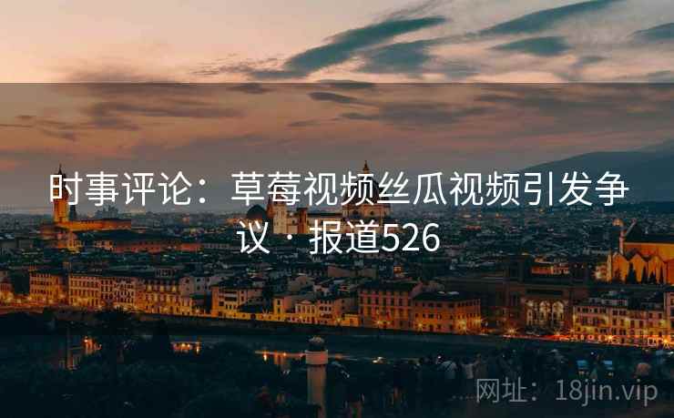 时事评论:草莓视频丝瓜视频引发争议 · 报道526