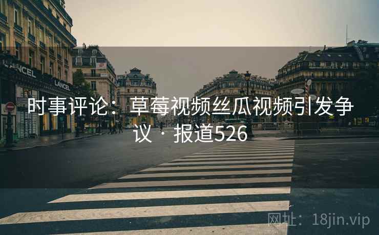 时事评论:草莓视频丝瓜视频引发争议 · 报道526